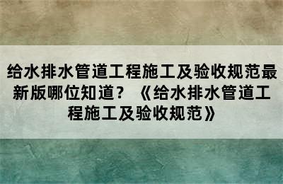 给水排水管道工程施工及验收规范最新版哪位知道？ 《给水排水管道工程施工及验收规范》